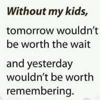 <p>“without my kids, tomorrow wouldn’t be worth the wait and yesterday wouldn’t be worth remembering.&quot;</p>